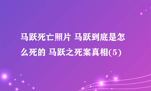 马跃死亡照片 马跃到底是怎么死的 马跃之死案真相(5)