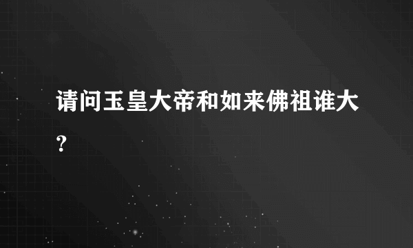 请问玉皇大帝和如来佛祖谁大？