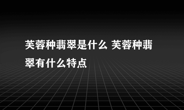 芙蓉种翡翠是什么 芙蓉种翡翠有什么特点