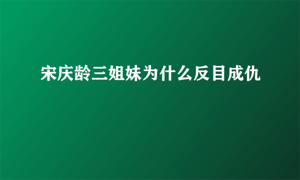 宋庆龄三姐妹为什么反目成仇