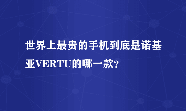 世界上最贵的手机到底是诺基亚VERTU的哪一款？