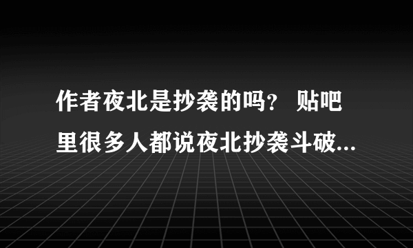 作者夜北是抄袭的吗？ 贴吧里很多人都说夜北抄袭斗破，不知道是不是真的。 不想他抄袭啊，毕竟他的文