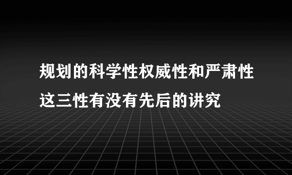 规划的科学性权威性和严肃性这三性有没有先后的讲究