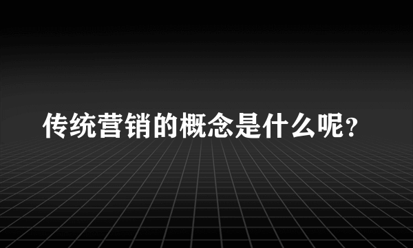 传统营销的概念是什么呢？