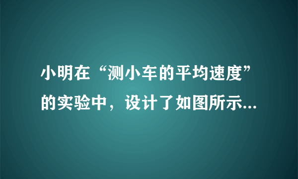 小明在“测小车的平均速度”的实验中，设计了如图所示的实验装置：小车从带刻度（分度值为1 mm）的斜面顶