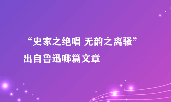 “史家之绝唱 无韵之离骚”出自鲁迅哪篇文章