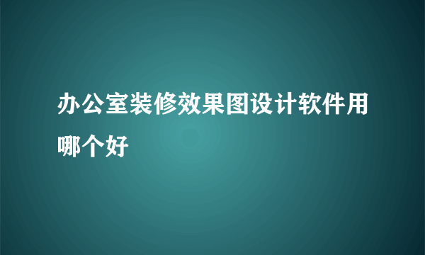 办公室装修效果图设计软件用哪个好