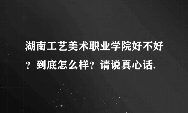 湖南工艺美术职业学院好不好？到底怎么样？请说真心话.