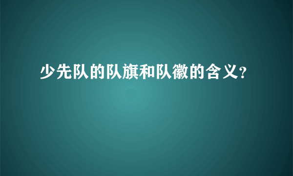 少先队的队旗和队徽的含义？