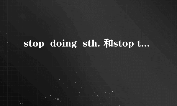 stop  doing  sth. 和stop to do sth 的意思,用法.详细一点!