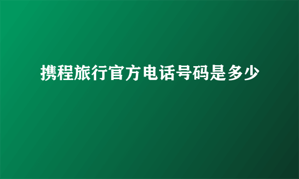 携程旅行官方电话号码是多少