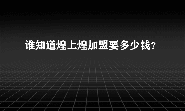 谁知道煌上煌加盟要多少钱？