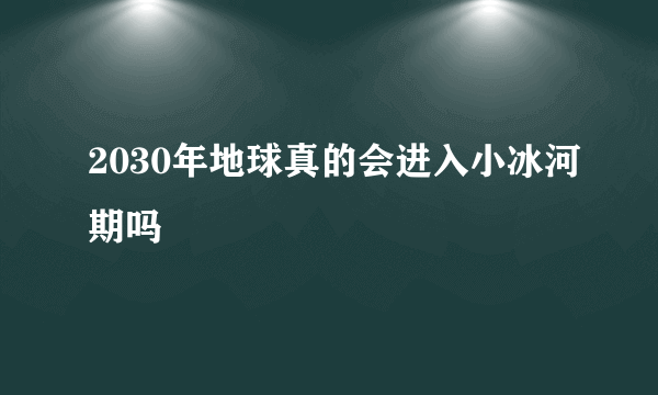 2030年地球真的会进入小冰河期吗