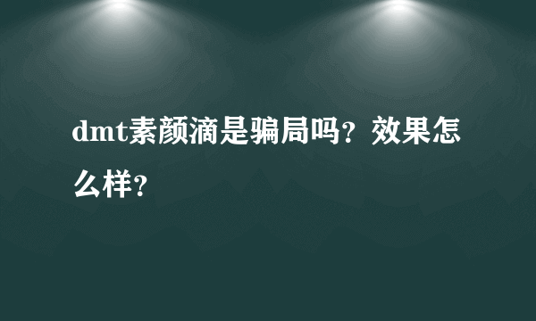 dmt素颜滴是骗局吗？效果怎么样？