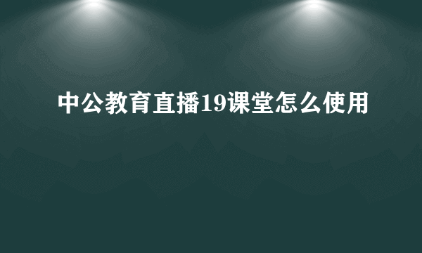 中公教育直播19课堂怎么使用