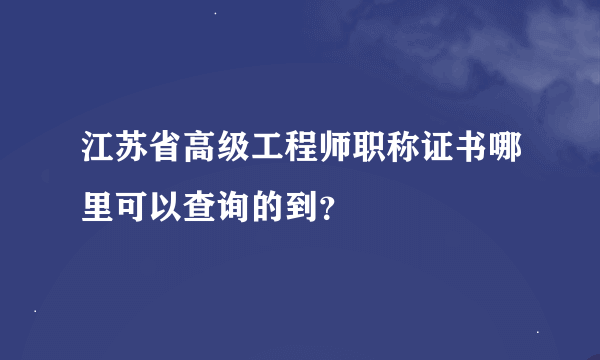 江苏省高级工程师职称证书哪里可以查询的到？