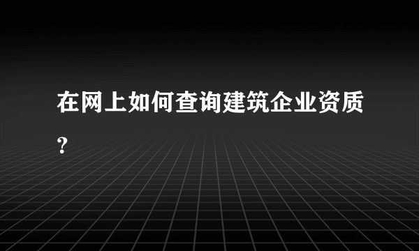 在网上如何查询建筑企业资质？