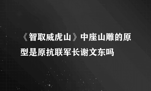 《智取威虎山》中座山雕的原型是原抗联军长谢文东吗