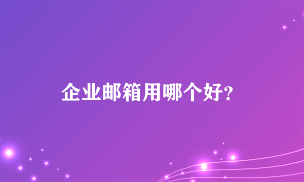 企业邮箱用哪个好？