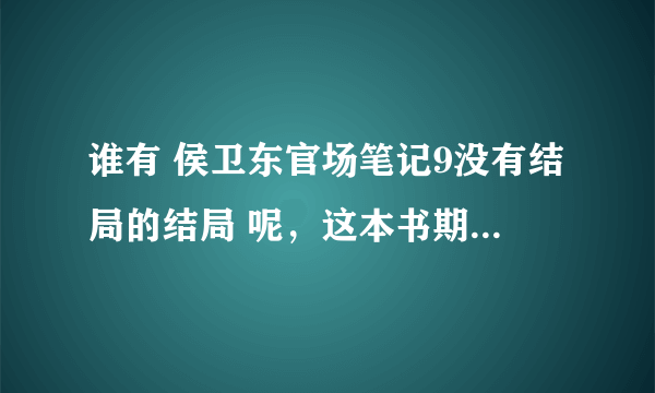 谁有 侯卫东官场笔记9没有结局的结局 呢，这本书期待快1年了，有的话麻烦请发q一三九八二一九二五二 感谢