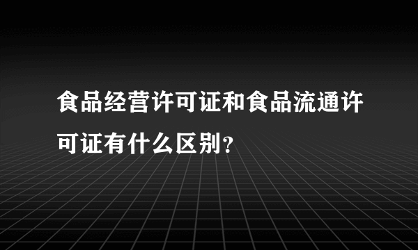 食品经营许可证和食品流通许可证有什么区别？