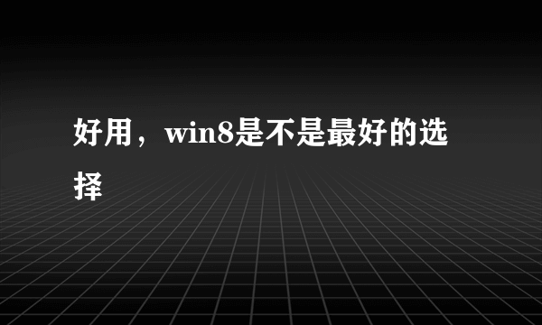 好用，win8是不是最好的选择