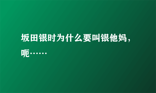 坂田银时为什么要叫银他妈，呃……