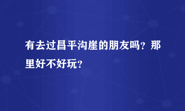 有去过昌平沟崖的朋友吗？那里好不好玩？