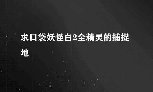 求口袋妖怪白2全精灵的捕捉地