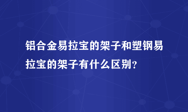 铝合金易拉宝的架子和塑钢易拉宝的架子有什么区别？