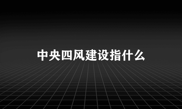 中央四风建设指什么