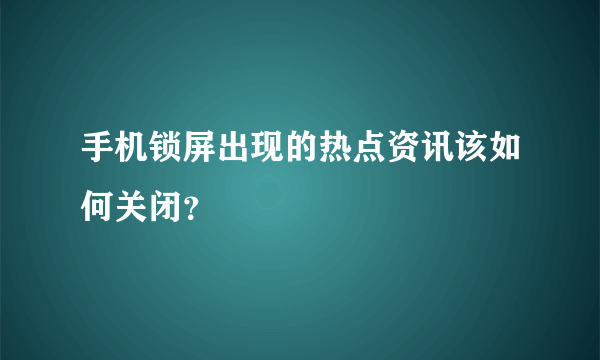 手机锁屏出现的热点资讯该如何关闭？