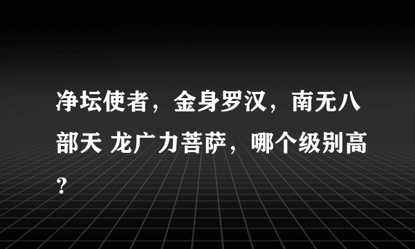 净坛使者，金身罗汉，南无八部天 龙广力菩萨，哪个级别高？