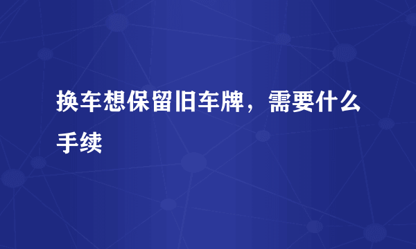 换车想保留旧车牌，需要什么手续