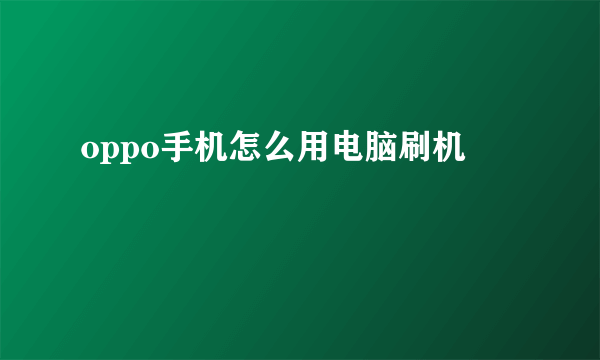 oppo手机怎么用电脑刷机