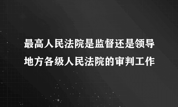 最高人民法院是监督还是领导地方各级人民法院的审判工作