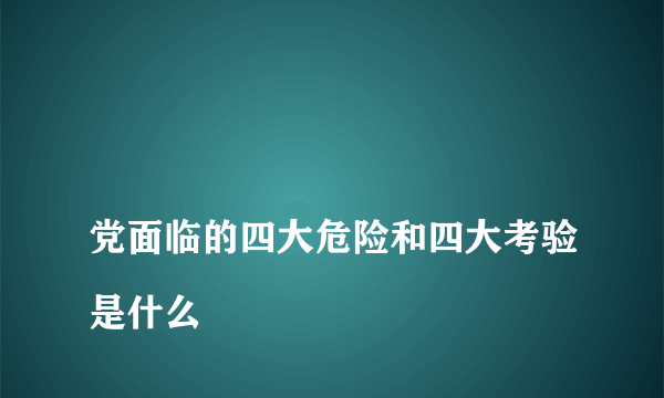 
党面临的四大危险和四大考验是什么

