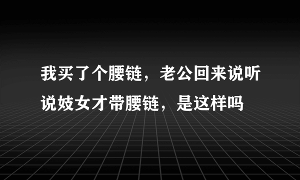 我买了个腰链，老公回来说听说妓女才带腰链，是这样吗