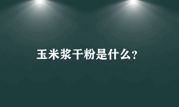 玉米浆干粉是什么？