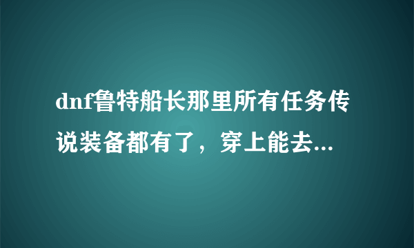 dnf鲁特船长那里所有任务传说装备都有了，穿上能去安徒恩有人要，打得动么？