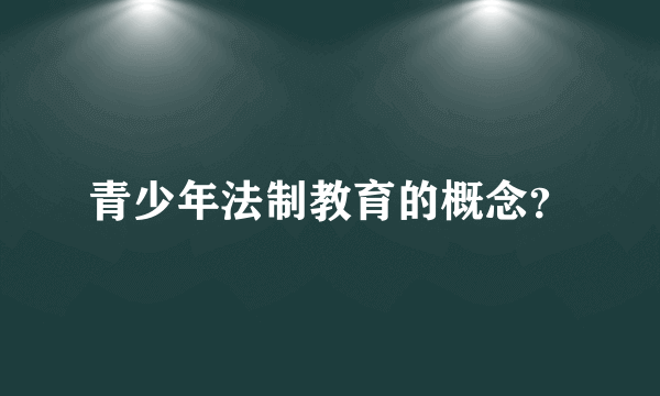 青少年法制教育的概念？