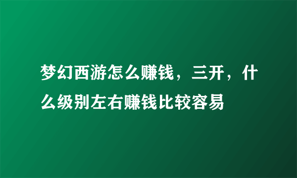 梦幻西游怎么赚钱，三开，什么级别左右赚钱比较容易