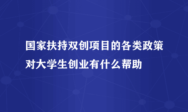 国家扶持双创项目的各类政策对大学生创业有什么帮助