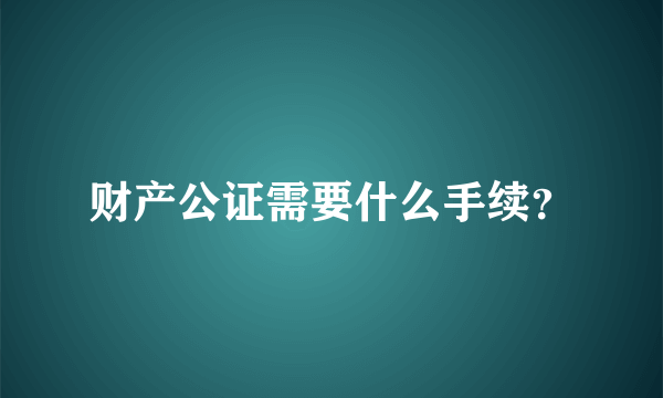 财产公证需要什么手续？