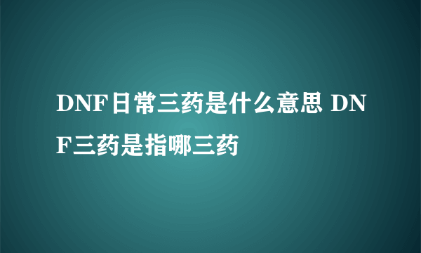 DNF日常三药是什么意思 DNF三药是指哪三药