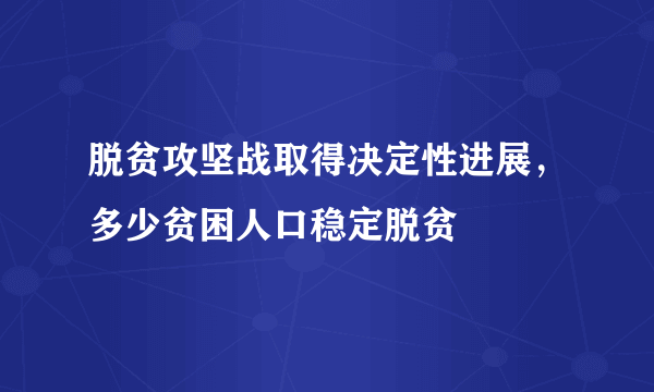 脱贫攻坚战取得决定性进展，多少贫困人口稳定脱贫