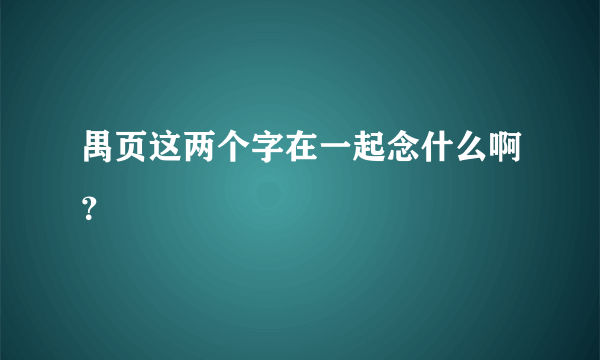 禺页这两个字在一起念什么啊？