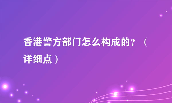 香港警方部门怎么构成的？（详细点）