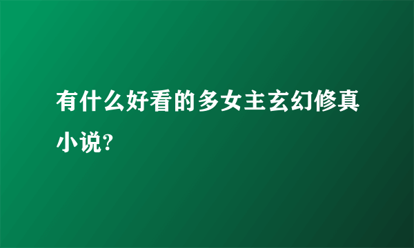 有什么好看的多女主玄幻修真小说?