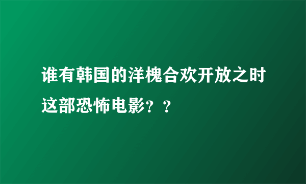 谁有韩国的洋槐合欢开放之时这部恐怖电影？？